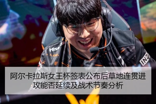阿尔卡拉斯女王杯签表公布后草地连贯进攻能否延续及战术节奏分析