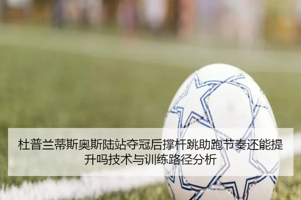 杜普兰蒂斯奥斯陆站夺冠后撑杆跳助跑节奏还能提升吗技术与训练路径分析