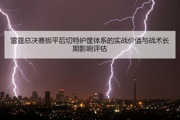 lei-ting-zong-jue-sai-ban-ping-hou-qie-te-hu-kuang-ti-xi-de-shi-zhan-jia-zhi-yu-zhan-shu-chang-qi-ying-xiang-ping-gu-2-776.jpg