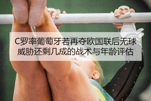C罗率葡萄牙若再夺欧国联后无球威胁还剩几成的战术与年龄评估