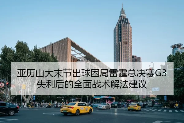 亚历山大末节出球困局雷霆总决赛G3失利后的全面战术解法建议